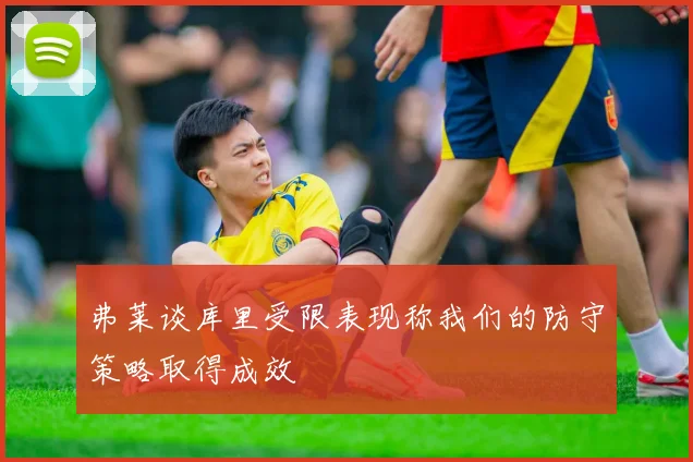 弗莱谈库里受限表现称我们的防守策略取得成效
