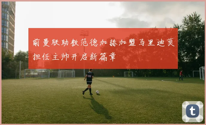 前曼联助教范德加赫加盟马里迪莫担任主帅开启新篇章