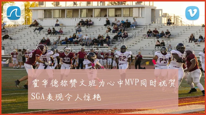 霍华德称赞文班为心中MVP同时祝贺SGA表现令人惊艳