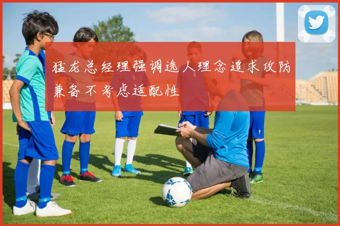 猛龙总经理强调选人理念追求攻防兼备不考虑适配性