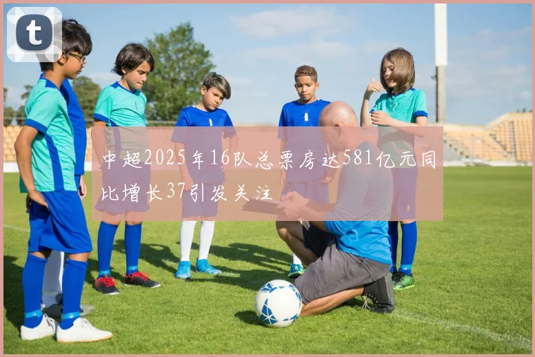 中超2025年16队总票房达581亿元同比增长37引发关注