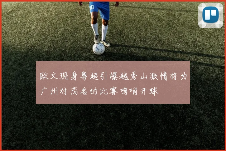 欧文现身粤超引爆越秀山激情将为广州对茂名的比赛鸣哨开球