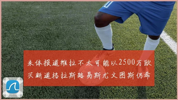 米体报道维拉不太可能以2500万欧买断道格拉斯路易斯尤文图斯仍希望出售他