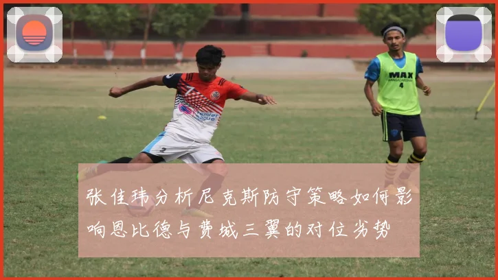 张佳玮分析尼克斯防守策略如何影响恩比德与费城三翼的对位劣势