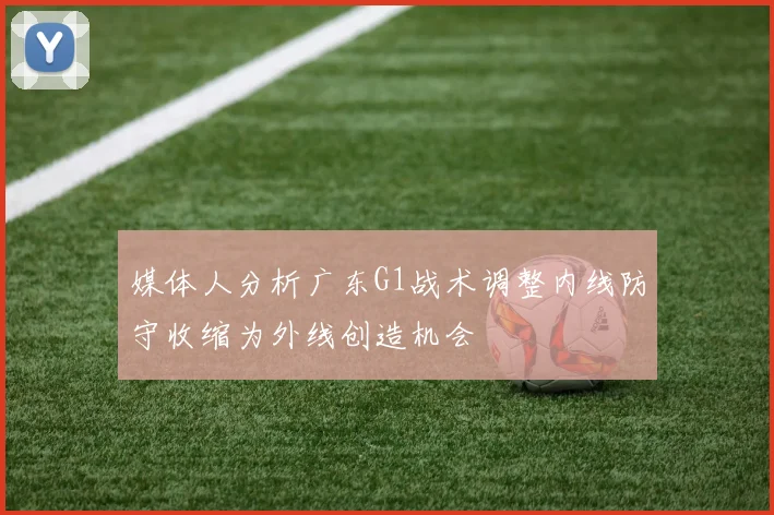 媒体人分析广东G1战术调整内线防守收缩为外线创造机会