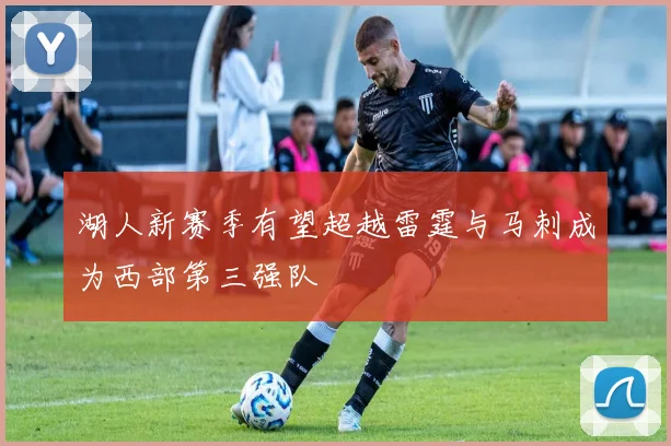 湖人新赛季有望超越雷霆与马刺成为西部第三强队