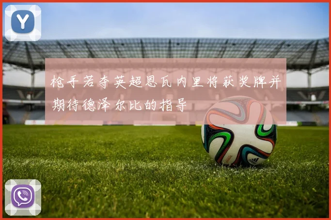 枪手若夺英超恩瓦内里将获奖牌并期待德泽尔比的指导