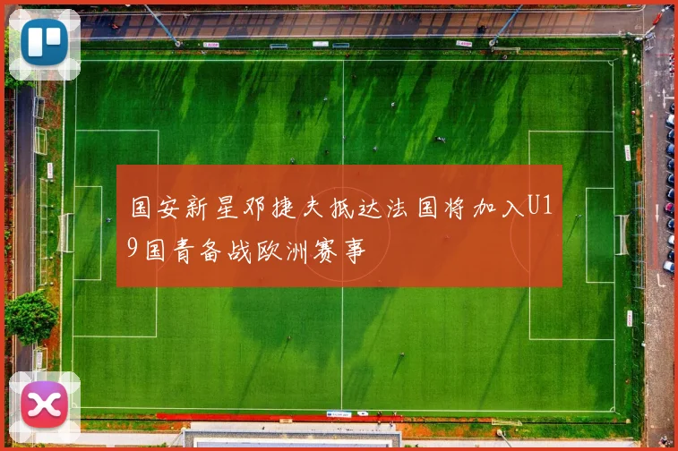 国安新星邓捷夫抵达法国将加入U19国青备战欧洲赛事