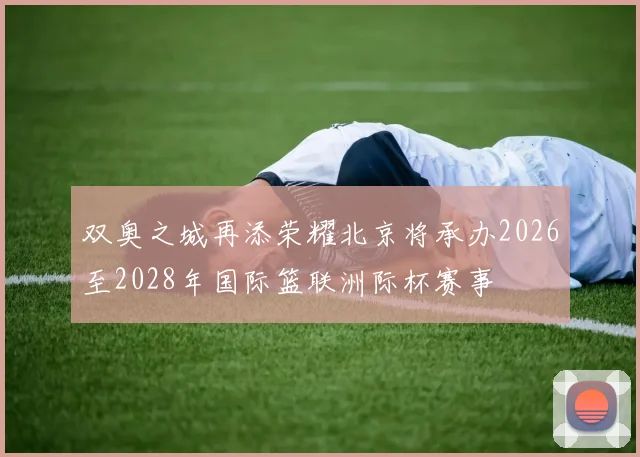 双奥之城再添荣耀北京将承办2026至2028年国际篮联洲际杯赛事