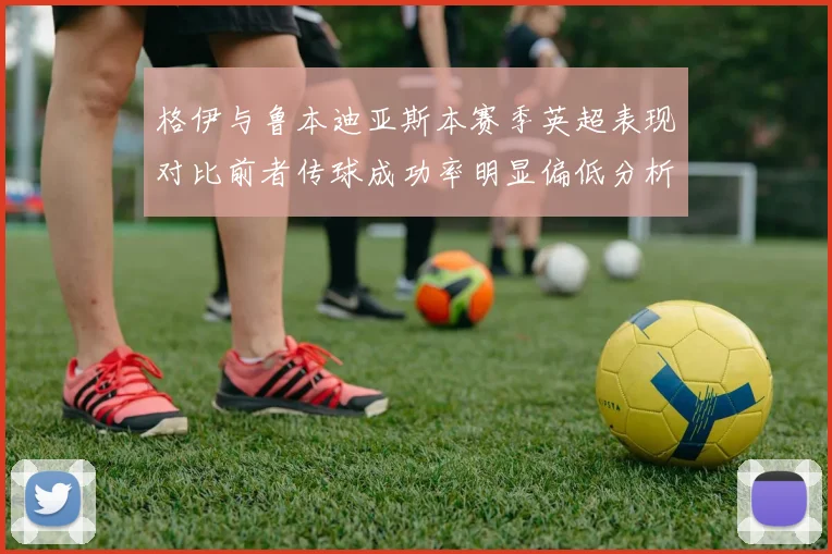 格伊与鲁本迪亚斯本赛季英超表现对比前者传球成功率明显偏低分析