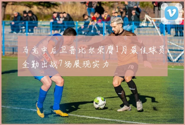 马竞中后卫普比尔荣膺1月最佳球员全勤出战7场展现实力