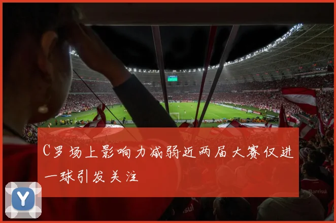 C罗场上影响力减弱近两届大赛仅进一球引发关注