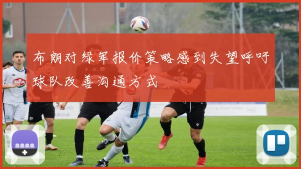 布朗对绿军报价策略感到失望呼吁球队改善沟通方式