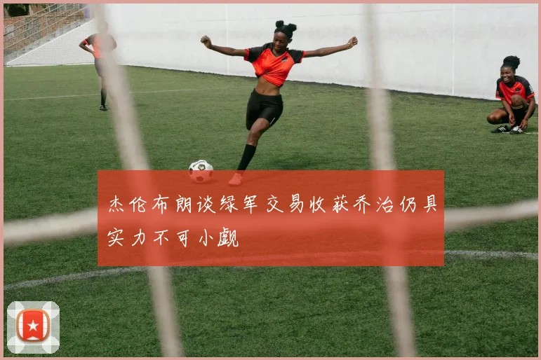 杰伦布朗谈绿军交易收获乔治仍具实力不可小觑