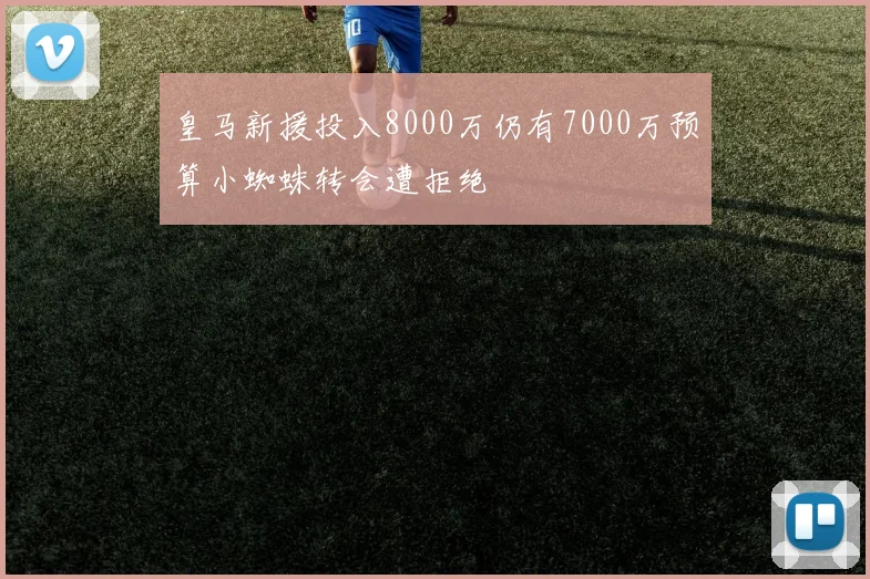 皇马新援投入8000万仍有7000万预算小蜘蛛转会遭拒绝