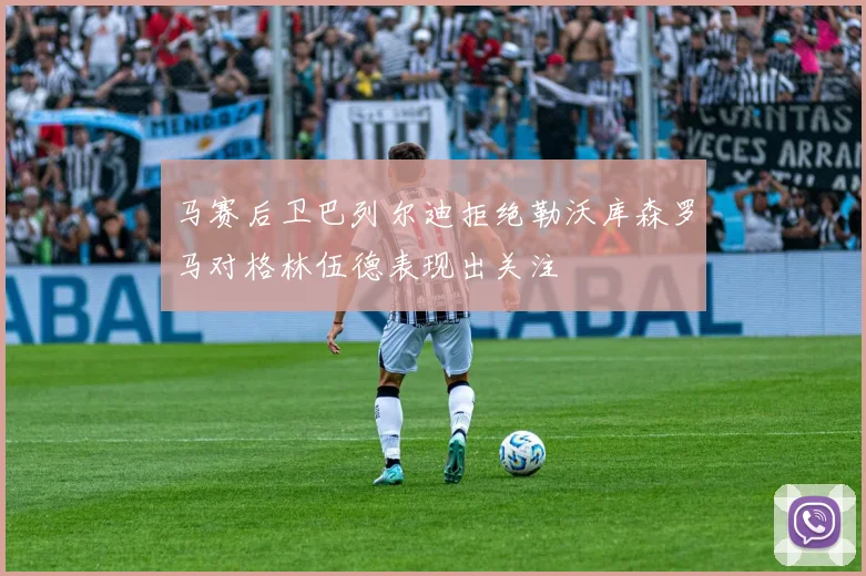 马赛后卫巴列尔迪拒绝勒沃库森罗马对格林伍德表现出关注