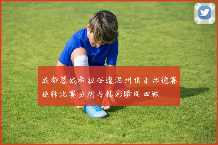 成都蓉城希拉谷遭温州俱乐部德赛逆转比赛分析与精彩瞬间回顾