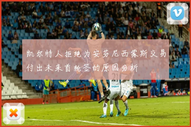 凯尔特人拒绝为安芬尼西蒙斯交易付出未来首轮签的原因分析