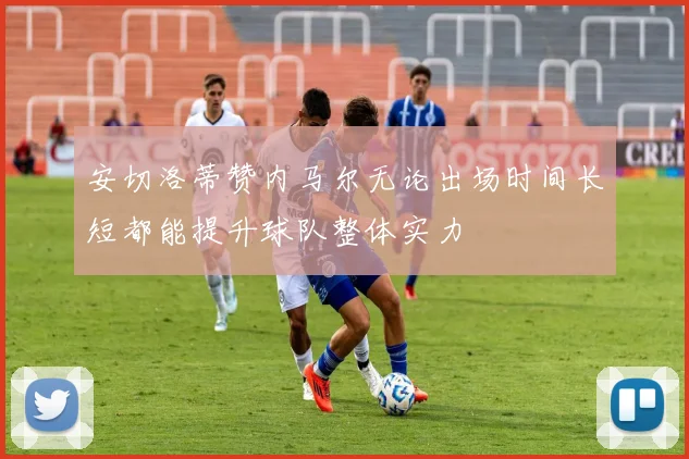 安切洛蒂赞内马尔无论出场时间长短都能提升球队整体实力