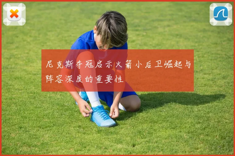 尼克斯夺冠启示火箭小后卫崛起与阵容深度的重要性