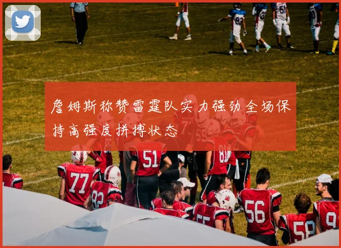 詹姆斯称赞雷霆队实力强劲全场保持高强度拼搏状态