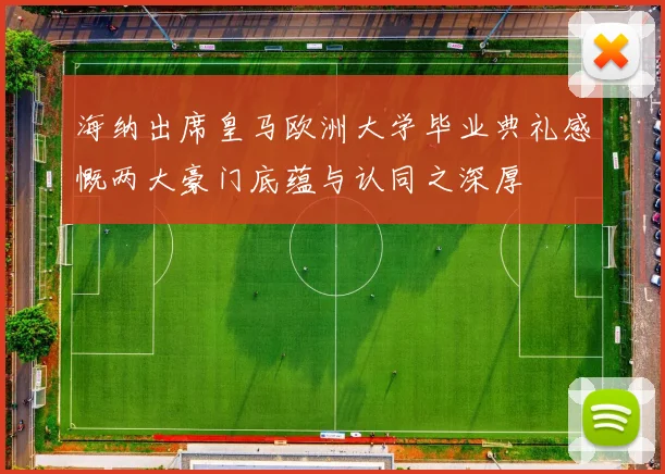 海纳出席皇马欧洲大学毕业典礼感慨两大豪门底蕴与认同之深厚