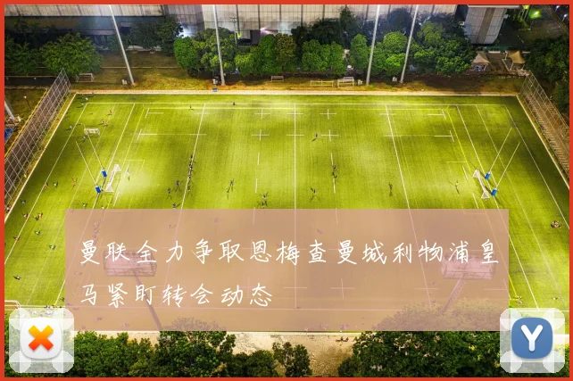 曼联全力争取恩梅查曼城利物浦皇马紧盯转会动态