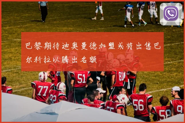 巴黎期待迪奥曼德加盟或将出售巴尔科拉以腾出名额