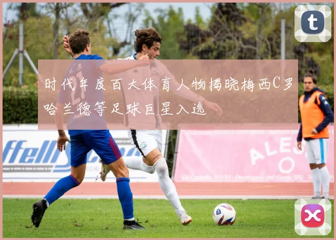 时代年度百大体育人物揭晓梅西C罗哈兰德等足球巨星入选