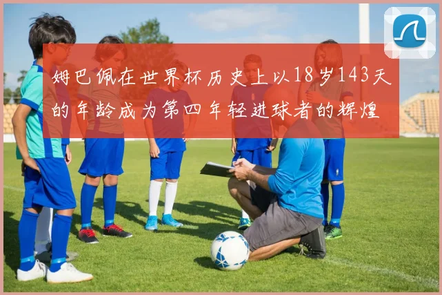姆巴佩在世界杯历史上以18岁143天的年龄成为第四年轻进球者的辉煌时刻