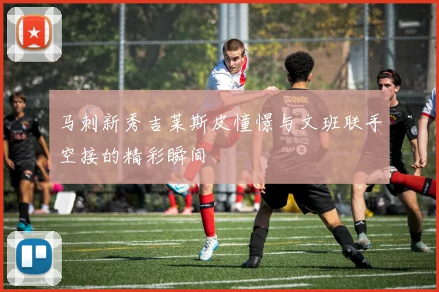 马刺新秀吉莱斯皮憧憬与文班联手空接的精彩瞬间